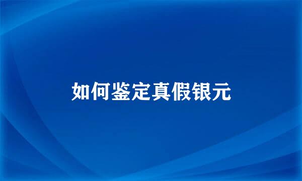 如何鉴定真假银元