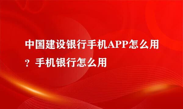 中国建设银行手机APP怎么用？手机银行怎么用