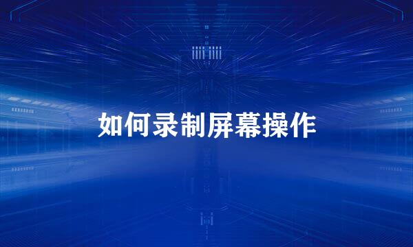 如何录制屏幕操作