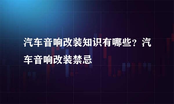 汽车音响改装知识有哪些？汽车音响改装禁忌