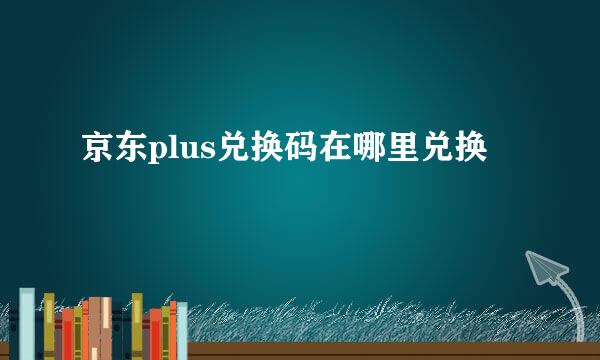 京东plus兑换码在哪里兑换