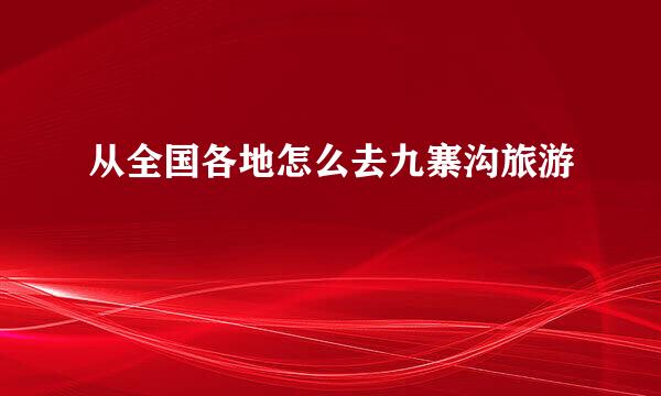 从全国各地怎么去九寨沟旅游
