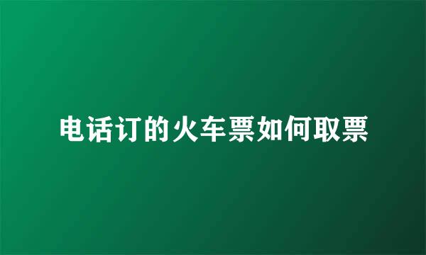电话订的火车票如何取票