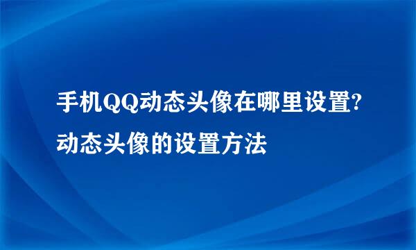手机QQ动态头像在哪里设置?动态头像的设置方法