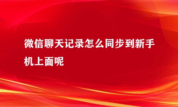 微信聊天记录怎么同步到新手机上面呢