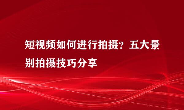 短视频如何进行拍摄？五大景别拍摄技巧分享