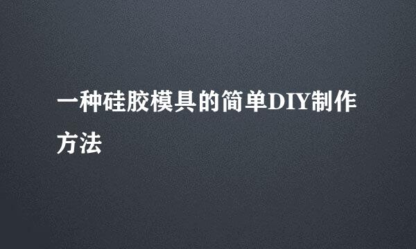 一种硅胶模具的简单DIY制作方法