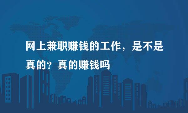 网上兼职赚钱的工作，是不是真的？真的赚钱吗
