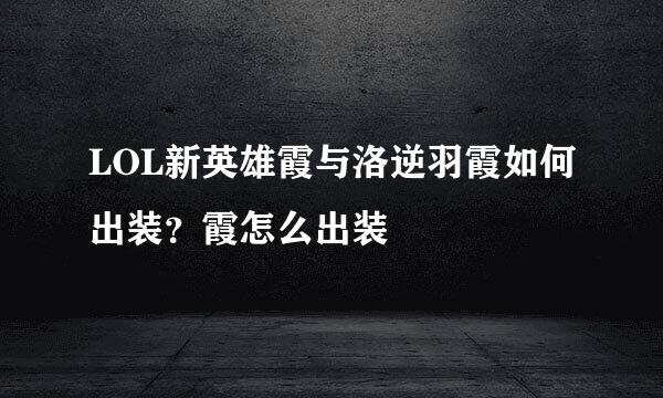 LOL新英雄霞与洛逆羽霞如何出装？霞怎么出装