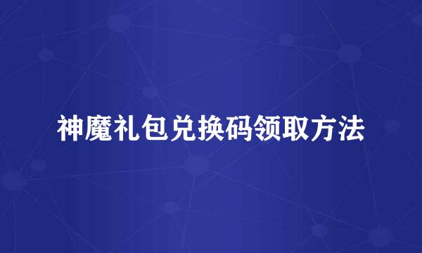 神魔礼包兑换码领取方法