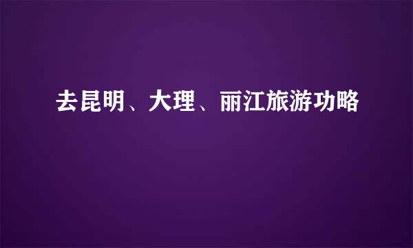 去昆明、大理、丽江旅游功略