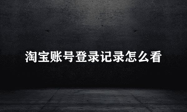 淘宝账号登录记录怎么看