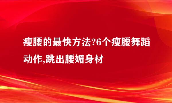 瘦腰的最快方法?6个瘦腰舞蹈动作,跳出腰媚身材