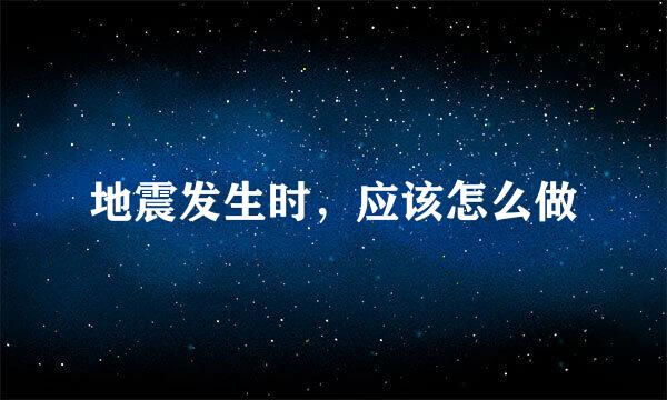 地震发生时，应该怎么做