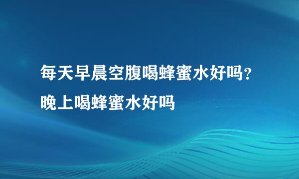 每天早晨空腹喝蜂蜜水好吗？晚上喝蜂蜜水好吗