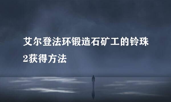 艾尔登法环锻造石矿工的铃珠2获得方法