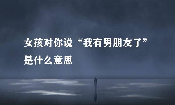 女孩对你说“我有男朋友了”是什么意思