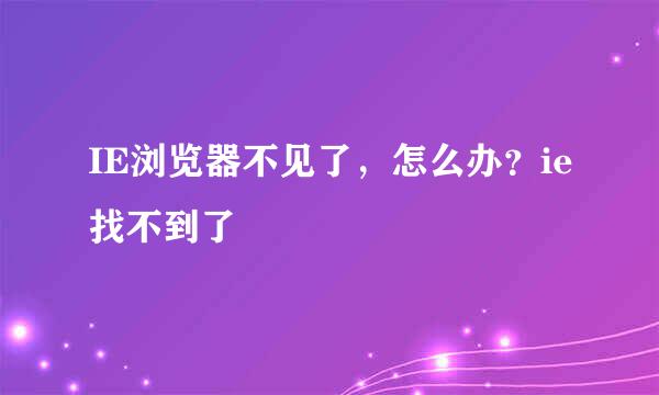 IE浏览器不见了，怎么办？ie找不到了