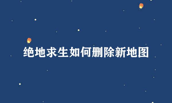 绝地求生如何删除新地图