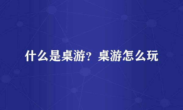 什么是桌游？桌游怎么玩