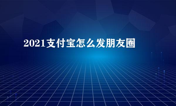 2021支付宝怎么发朋友圈