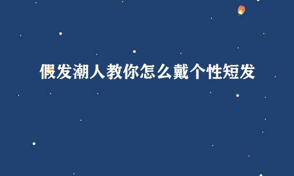 假发潮人教你怎么戴个性短发