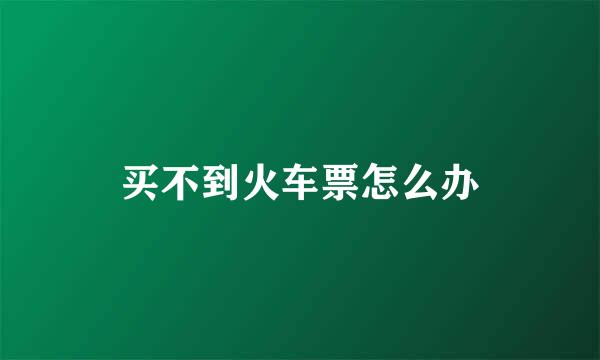 买不到火车票怎么办