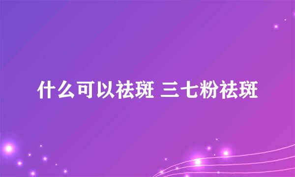 什么可以祛斑 三七粉祛斑