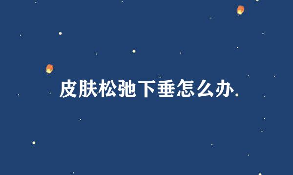 皮肤松弛下垂怎么办