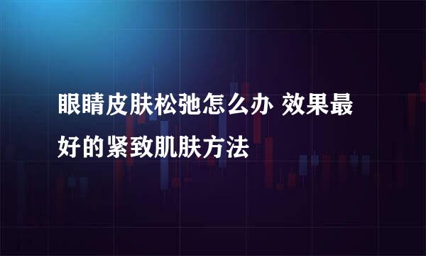 眼睛皮肤松弛怎么办 效果最好的紧致肌肤方法