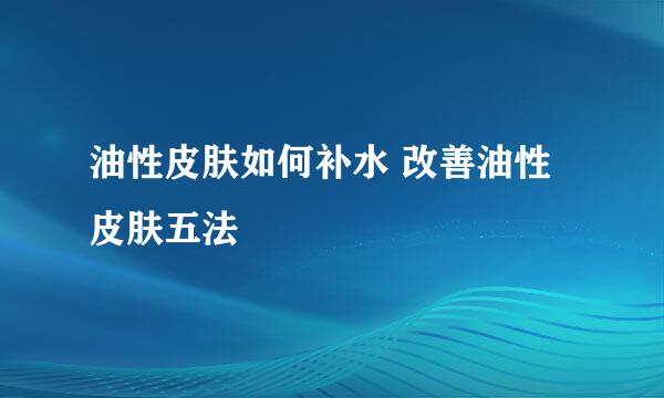 油性皮肤如何补水 改善油性皮肤五法