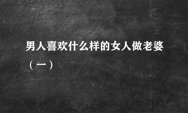男人喜欢什么样的女人做老婆（一）