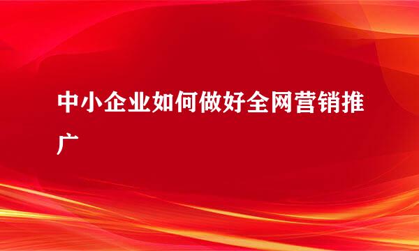 中小企业如何做好全网营销推广