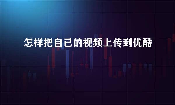 怎样把自己的视频上传到优酷