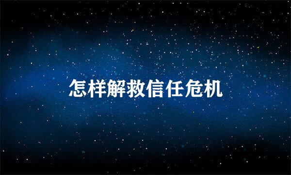 怎样解救信任危机