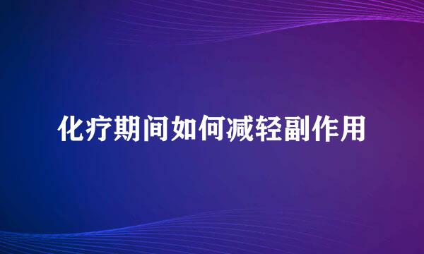 化疗期间如何减轻副作用