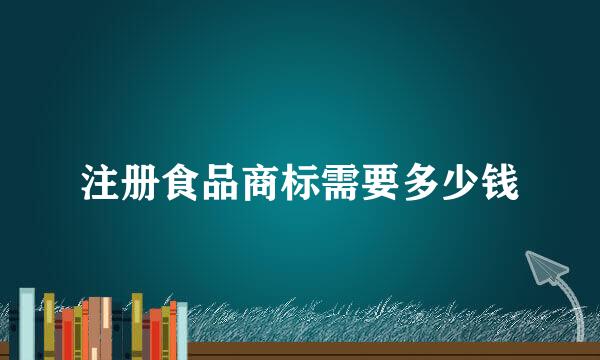 注册食品商标需要多少钱