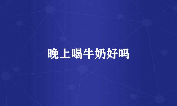 晚上喝牛奶好吗