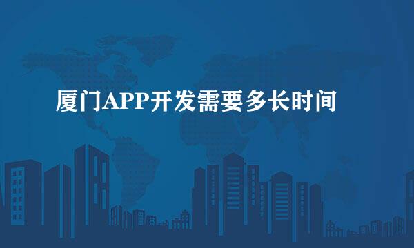 厦门APP开发需要多长时间