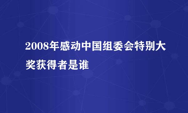 2008年感动中国组委会特别大奖获得者是谁