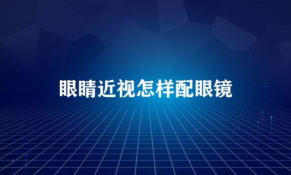 眼睛近视怎样配眼镜