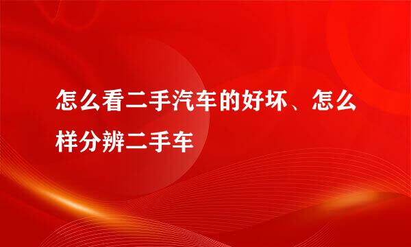 怎么看二手汽车的好坏、怎么样分辨二手车