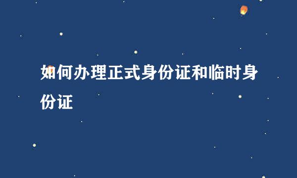 如何办理正式身份证和临时身份证