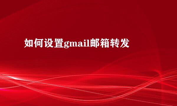 如何设置gmail邮箱转发