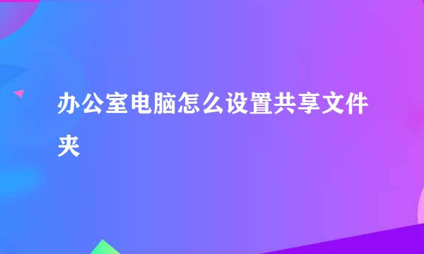 办公室电脑怎么设置共享文件夹