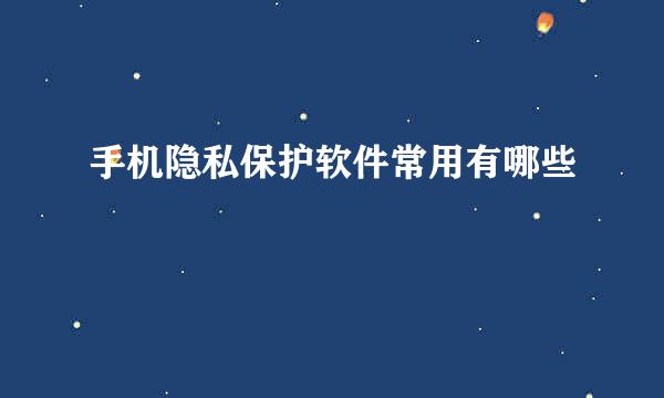 手机隐私保护软件常用有哪些