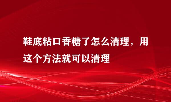 鞋底粘口香糖了怎么清理，用这个方法就可以清理