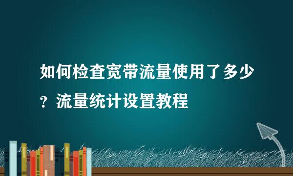 如何检查宽带流量使用了多少？流量统计设置教程