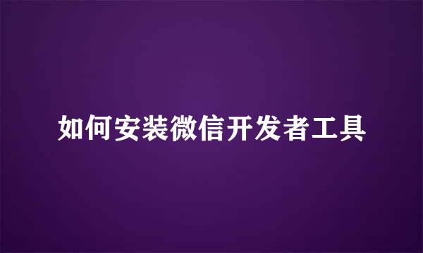 如何安装微信开发者工具