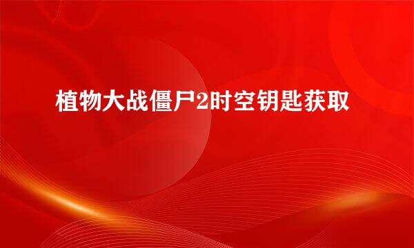 植物大战僵尸2时空钥匙获取